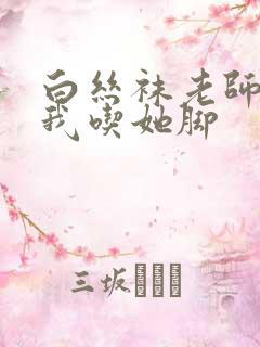 白丝袜老师奖励我吃她脚