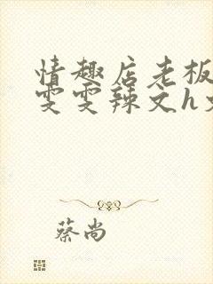 情趣店老板调教雯雯辣文h文