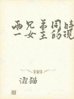 两兄弟同时拥有一女主的现言