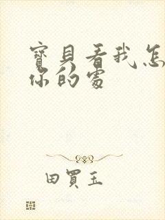 宝贝看我怎么破你的处