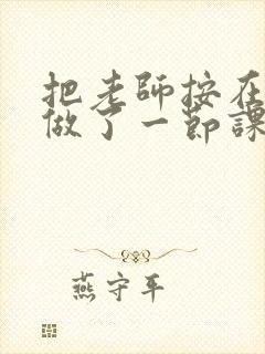 把老师按在地下做了一节课