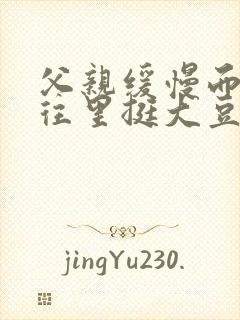 父亲缓慢而有力往里挺大豆行情网