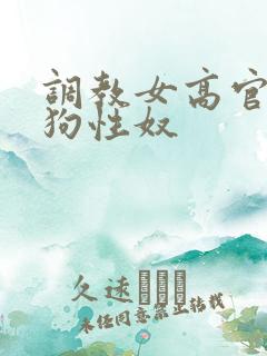 调教女高官为母狗性奴