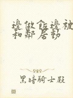 边做饭边被躁我和邻居动