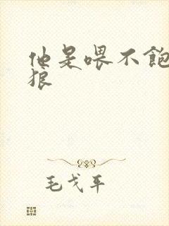 他是喂不饱的饿狼