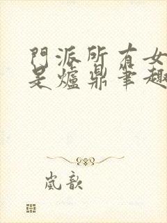 门派所有女子都是炉鼎笔趣阁