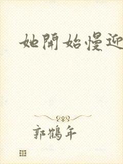 她开始慢迎迎合