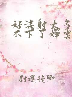 好满射太多了装不下了婵云吧