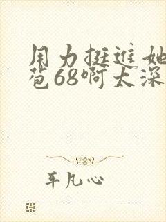 用力挺进她的花苞68啊太深漫画