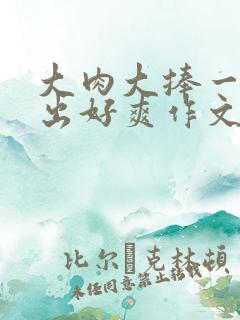 大肉大捧一进一出好爽作文