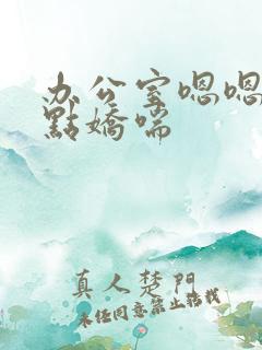 办公室嗯嗯啊轻点娇喘