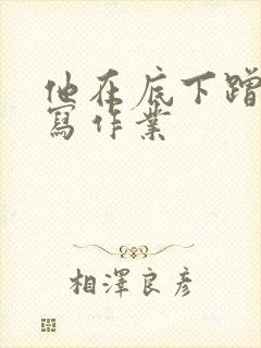 他在底下蹭我在写作业