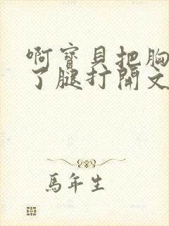 啊宝贝把胸罩脱了腿打开文章