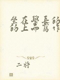 坐在学长的硬硬的上面写作业