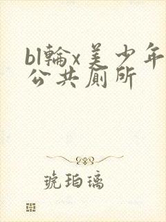bl轮x美少年公共厕所
