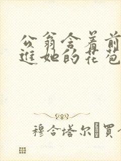 公翁含着前面挺进她的花苞