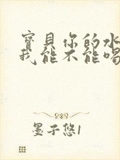 宝贝你的水真多我能不能喝点