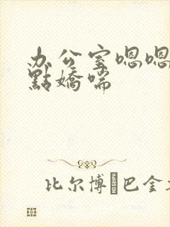 办公室嗯嗯啊轻点娇喘