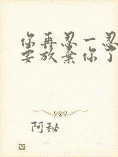 你再忍一忍我快要放弃你了