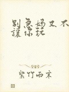 别急妈又不是不让你玩