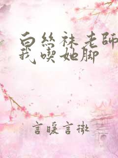 白丝袜老师奖励我吃她脚