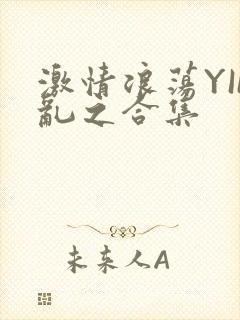 激情浪荡YIN乱之合集