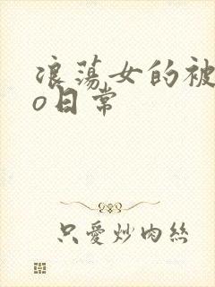 浪荡女的被cao日常