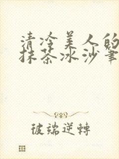 清冷美人的神奇抹茶冰沙笔趣阁