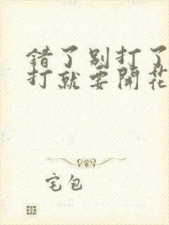 错了别打了 再打就要开花了