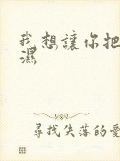 我想让你把我弄湿