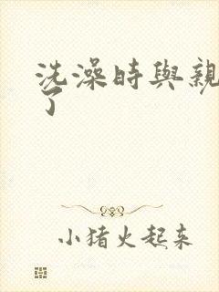 洗澡时与亲女伦了