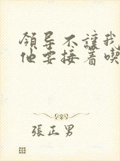 领导不让我断奶他要接着吃