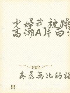 少妇我被躁爽到高潮A片白洁