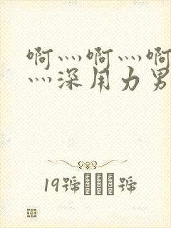 啊灬啊灬啊灬快灬深用力男女