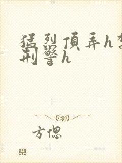 猛烈顶弄h禁欲刑警h