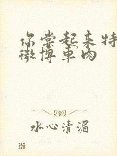 你尝起来特别甜微博车肉