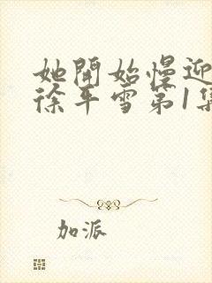 她开始慢迎迎合徐平雪第1集