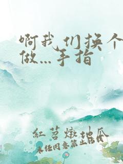 啊我们换个地方做...手指