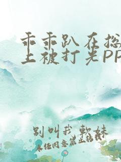 乖乖趴在总裁身上被打光PP