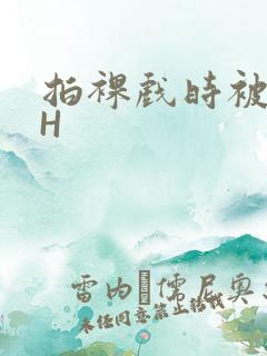 拍裸戏时被C了H