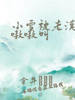 小雪被老汉玩得嗷嗷叫