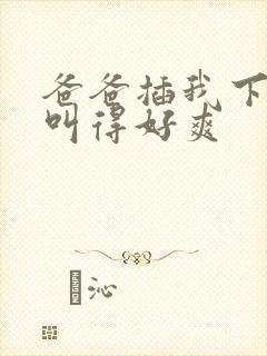 爸爸插我下面我叫得好爽