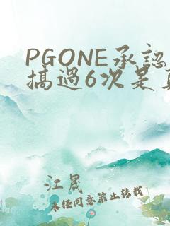 PGONE承认搞过6次是真的吗