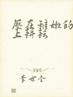 压在稚嫩的身体上耕耘