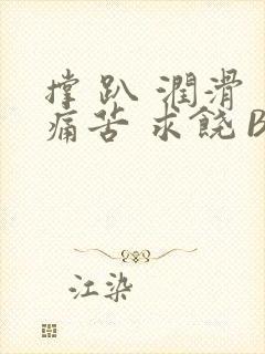 撑 趴 润滑 痛苦 求饶 BL