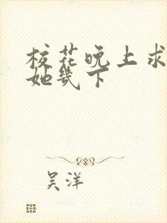 校花晚上求我桶她几下