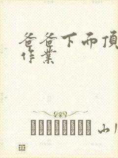 爸爸下面顶我做作业