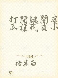 打开腿闺蜜用黄瓜让我爽小说