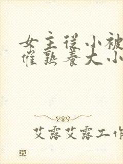 女主从小被秘药催熟养大小说