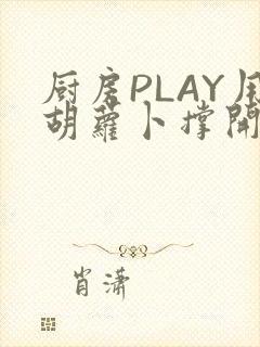 厨房PLAY用胡萝卜撑开男男